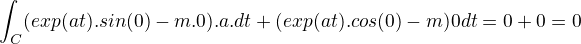 $\int_{C}^{}(exp(at).sin(0)-m.0).a.dt + (exp(at).cos(0)-m) 0 dt = 0 + 0 = 0$