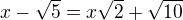 $x-\sqrt{5}=x\sqrt{2}+\sqrt{10}$