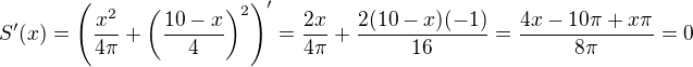$S'(x)=\(\frac{x^2}{4\pi}+\(\frac{10-x}{4}\)^2\)'=\frac{2x}{4\pi}+\frac{2(10-x)(-1)}{16}=\frac{4x-10\pi+x\pi}{8\pi}=0$
