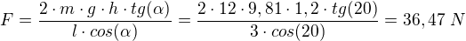 $F=\frac{2\cdot m\cdot g\cdot h\cdot tg(\alpha )}{l\cdot cos(\alpha )}=\frac{2\cdot 12\cdot 9,81\cdot 1,2\cdot tg(20)}{3\cdot cos(20)}=36,47\text{ }N$