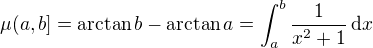 $\mu (a,b]=\arctan \space b - \arctan \space a = \int_a^b \frac{1}{x^2+1}\,\d x$