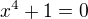 $x^{4}+1=0$