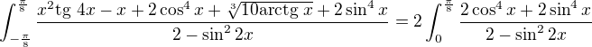 $\int_{-\frac{\pi}{8}}^{\frac{\pi}{8}} \frac{x^{2}\text{tg }4x-x +2\cos ^4x +\sqrt[3]{10\text{arctg }x}+2\sin ^4x}{2-\sin ^22x}=2\int_{0}^{\frac{\pi}{8}} \frac{2\cos ^4x +2\sin ^4x}{2-\sin ^22x}$