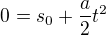 $0=s_{0}+\frac{a}{2}t^{2}$