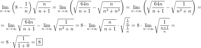 $\lim_{n\to\infty}\(8-\frac{1}{n}\)\sqrt{\frac{n}{n+1}}=\lim_{n\to\infty}\(\sqrt{\frac{64n}{n+1}}-\sqrt{\frac{n}{n^3+n^2}}\)=\lim_{n\to\infty}\(\sqrt{\frac{64n}{n+1}}-\sqrt{\frac{1}{n^2+n}}\)=\nl=\lim_{n\to\infty}\sqrt{\frac{64n}{n+1}}-\lim_{n\to\infty}\sqrt{\frac{1}{n^2+n}}=8\cdot\lim_{n\to\infty}\sqrt{\frac{n}{n+1}}\cdot\sqrt{\frac{\frac{1}{n}}{\frac{1}{n}}}=8\cdot\lim_{n\to\infty}\sqrt{\frac{1}{\frac{n+1}{n}}}=\nl=8\cdot\sqrt{\frac{1}{1+0}}=\boxed{8}$