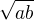 $ \sqrt{ab}$