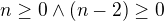 $n\ge 0\wedge (n-2)\ge 0$