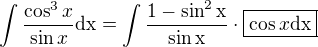 $\int \frac{\cos^3 x}{\sin x}\rm{d}x=\int \frac{1-\sin^2x}{\sin x}\cdot\boxed{\cos x\rm{d}x}$