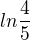 $ln \frac{4}{5}$