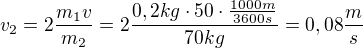 $v_2=2 \frac{m_1v}{m_2}=2 \frac{0,2 kg \cdot 50 \cdot \frac{1000m}{3600s}}{70 kg}=0,08 \frac{m}{s}$