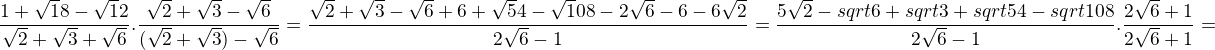 $\frac{1+\sqrt18-\sqrt12}{\sqrt2+\sqrt3+\sqrt6}.\frac{\sqrt2+\sqrt3-\sqrt6}{(\sqrt2+\sqrt3)-\sqrt6}=\frac{\sqrt2+\sqrt3-\sqrt6+6+\sqrt54-\sqrt108-2\sqrt6-6-6\sqrt2}{2\sqrt6-1}=\frac{5\sqrt2-\3sqrt6+sqrt3+sqrt54-sqrt108}{2\sqrt6-1}.\frac{2\sqrt6+1}{2\sqrt6+1}=$