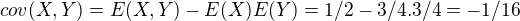 $cov(X,Y)=E(X,Y)-E(X)E(Y)=1/2-3/4.3/4=-1/16$