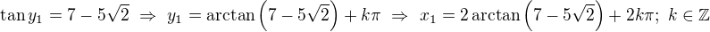 $\tan y_1=7-5\sqrt2\ \Rightarrow\ y_1=\arctan\left(7-5\sqrt2\right)+k\pi\ \Rightarrow\ x_1=2\arctan\left(7-5\sqrt2\right)+2k\pi;\ k\in\mathbb Z$