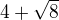 $4 + \sqrt{8}$
