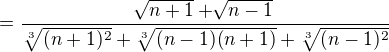 $=\frac{\sqrt[]{n+1}+\sqrt[]{n-1}}{\sqrt[3]{(n+1)^{2}}+\sqrt[3]{(n-1)(n+1)}+\sqrt[3]{(n-1)^{2}}}$