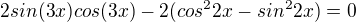 $2sin(3x)cos(3x) -2(cos^{2}2x-sin^{2}2x)=0$