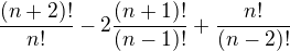 $\frac{(n+2)!}{n!}-2\frac{(n+1)!}{(n-1)!}+\frac{n!}{(n-2)!}$
