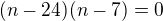 $(n-24)(n-7)=0$
