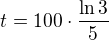 $t = 100 \cdot \frac{\ln 3}{5}$