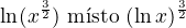 $\ln(x^{\frac{3}{2}})\text{ m�sto }(\ln x)^{\frac{3}{2}}$
