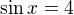 $\sin x = 4$