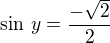$\sin\,y=\frac{-\sqrt 2}{2}$