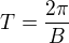 $T = \frac{2\pi}{B}$
