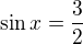 $\sin x = \frac{3}{2}$