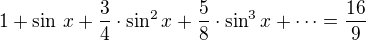 $1+\sin\,x+\frac 34\cdot\sin^2x+\frac 58\cdot\sin^3x+\cdots=\frac{16}{9}$