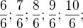 $\frac{6}{6};\frac{7}{6};\frac{8}{6};\frac{9}{6};\frac{10}{6};$