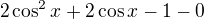 $2\cos^2x+2\cos x-1-0$