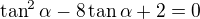 $\tan^2\alpha-8\tan\alpha+2=0$