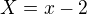 $X=x-2$