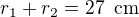 $r_1+r_2=27\enspace \text{cm}$