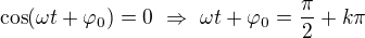 $\cos (\omega t+\varphi _0)=0\ \Rightarrow \ \omega t+\varphi _0=\frac\pi2+k\pi$