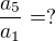 $\frac{a_5}{a_1}=?$