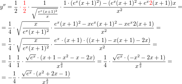 kopírovat do textarea $y''=\frac12\color{red}\cdot\frac12\color{black}\cdot\frac{1}{\sqrt{\frac{e^x(x+1)^2}{x}}}\cdot \frac{1\cdot (e^x(x+1)^2)-(e^x(x+1)^2 + e^x \color{red} 2\color{black} (x+1))x}{x^2}=\nl=\frac14\cdot\sqrt{\frac{x}{e^x(x+1)^2}}\cdot\frac{ e^x (x+1)^2 - xe^x(x+1)^2 - xe^x 2 (x+1)}{x^2}= \nl=\frac14 \cdot \sqrt{\frac{x}{e^x(x+1)^2}}\cdot \frac{ e^x \cdot (x+1)\cdot ((x+1)-x(x+1)-2x)}{x^2}=\nl=\frac14 \cdot \frac11 \cdot \frac{\sqrt{e^x}\cdot(x+1-x^2-x-2x)}{x^{\frac32}}=\frac14 \cdot\frac{\sqrt{e^x}\cdot(-x^2-2x+1)}{x^{\frac32}}= \nl= -\frac14\cdot \frac{\sqrt{e^x}\cdot(x^2+2x-1)}{x^{\frac32}}$