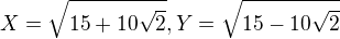 $X=\sqrt{15+10\sqrt{2}}, Y=\sqrt{15-10\sqrt{2}}$