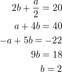 $2b+\frac{a}{2}=20\\a+4b=40\\-a+5b=-22\\9b=18\\b=2$