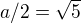 $a/2=\sqrt{5}$