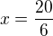 $x=\frac{20}{6}$