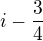 $i-\frac{3}{4}$