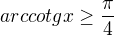 $arccotgx\ge \frac{\pi }{4}$