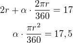 $2r+\alpha\cdot\frac{2\pi r}{360}=17 \\ \alpha\cdot\frac{\pi r^2}{360}=17,5$