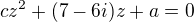 $cz^{2}+(7-6i)z+a=0$