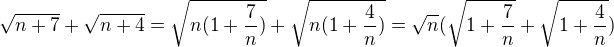 $\sqrt {n+7}+\sqrt {n+4}=\sqrt {n(1+\frac 7n)}+\sqrt {n(1+\frac 4n)}=\sqrt n (\sqrt {1+\frac 7n}+\sqrt {1+\frac 4n})$