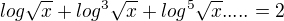 $log\sqrt{x}+log^{3}\sqrt{x}+log^{5}\sqrt{x}.....=2$