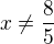 $x\neq\frac{8}{5}$