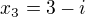 $x_{3}=3-i $