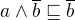 $a \wedge \overline{b} \sqsubseteq \overline{b}$